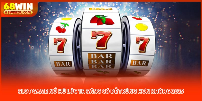 Slot Game Nổ Hũ Lúc 1h Sáng Có Dễ Trúng Hơn Không 2025